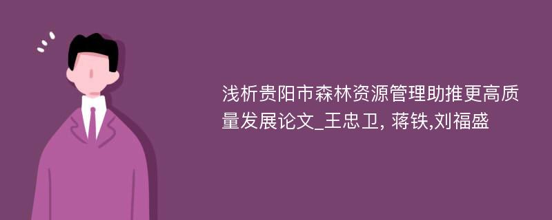 浅析贵阳市森林资源管理助推更高质量发展论文_王忠卫, 蒋铁,刘福盛