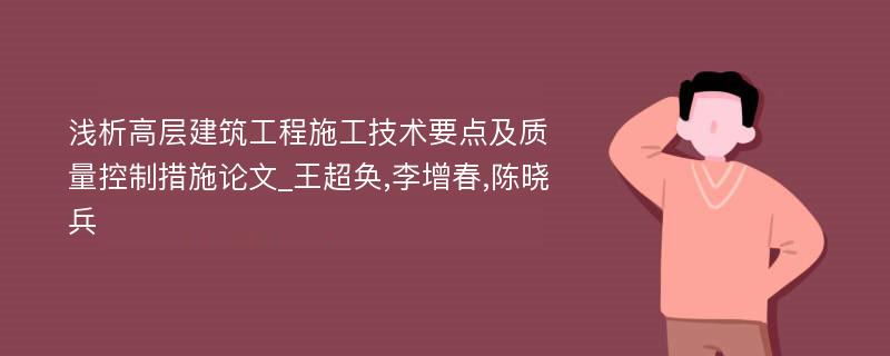 浅析高层建筑工程施工技术要点及质量控制措施论文_王超奂,李增春,陈晓兵