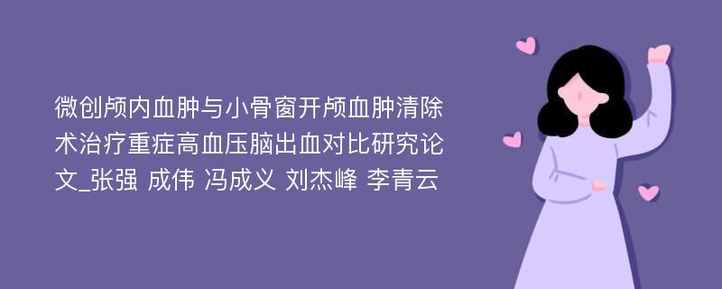 微创颅内血肿与小骨窗开颅血肿清除术治疗重症高血压脑出血对比研究论文_张强 成伟 冯成义 刘杰峰 李青云