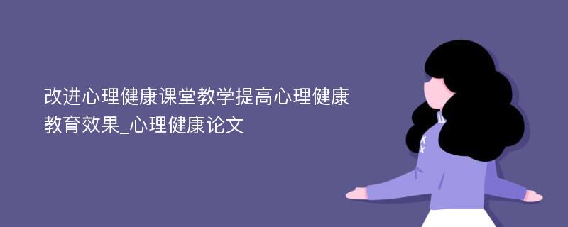 改进心理健康课堂教学提高心理健康教育效果_心理健康论文