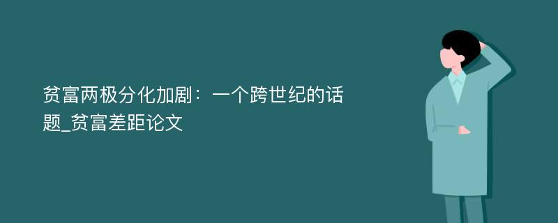 贫富两极分化加剧：一个跨世纪的话题_贫富差距论文