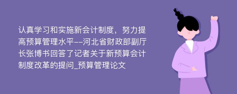 认真学习和实施新会计制度，努力提高预算管理水平--河北省财政部副厅长张博书回答了记者关于新预算会计制度改革的提问_预算管理论文