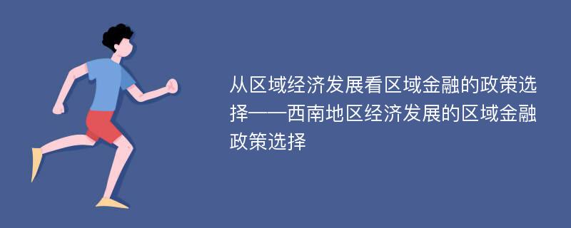 从区域经济发展看区域金融的政策选择——西南地区经济发展的区域金融政策选择