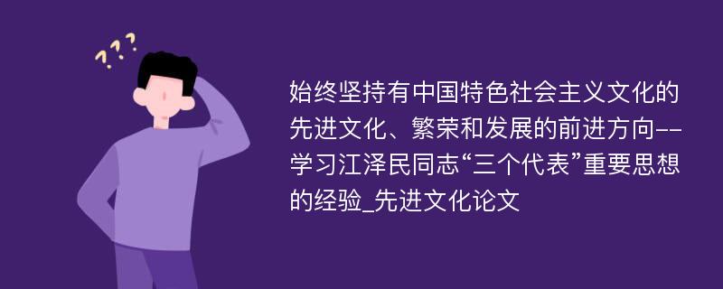 始终坚持有中国特色社会主义文化的先进文化、繁荣和发展的前进方向--学习江泽民同志“三个代表”重要思想的经验_先进文化论文