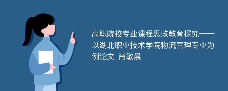 高职院校专业课程思政教育探究——以湖北职业技术学院物流管理专业为例论文_肖敏晨