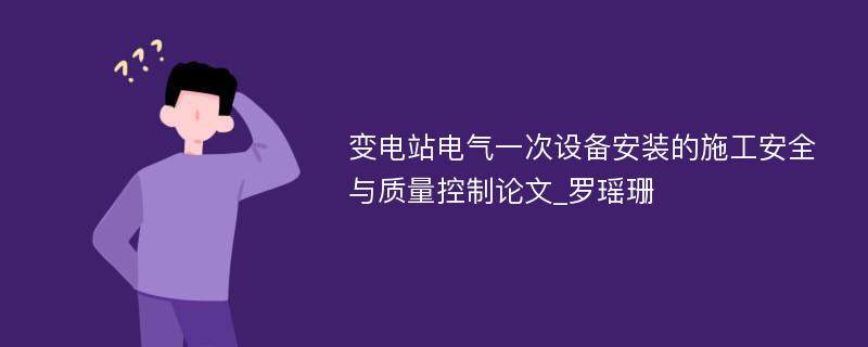 变电站电气一次设备安装的施工安全与质量控制论文_罗瑶珊