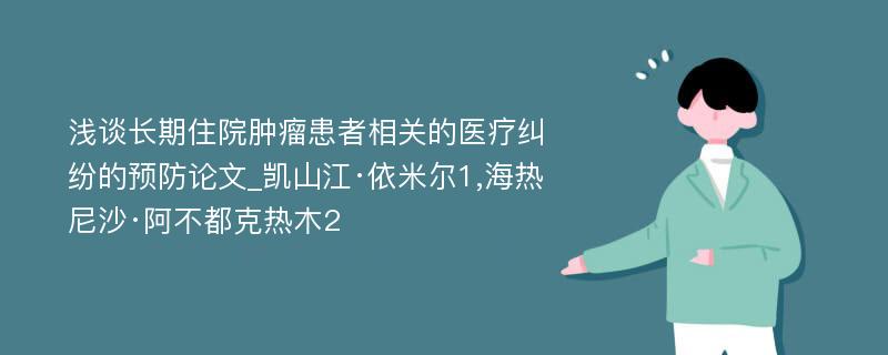 浅谈长期住院肿瘤患者相关的医疗纠纷的预防论文_凯山江·依米尔1,海热尼沙·阿不都克热木2