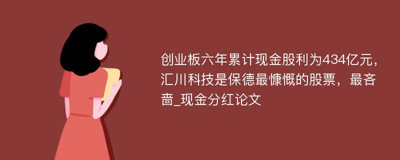 创业板六年累计现金股利为434亿元，汇川科技是保德最慷慨的股票，最吝啬_现金分红论文