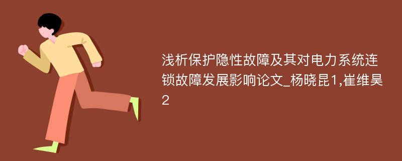 浅析保护隐性故障及其对电力系统连锁故障发展影响论文_杨晓昆1,崔维昊2