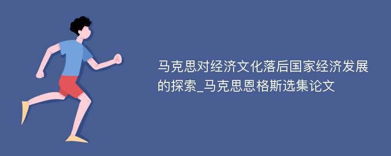 马克思对经济文化落后国家经济发展的探索_马克思恩格斯选集论文