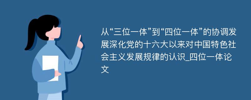 从“三位一体”到“四位一体”的协调发展深化党的十六大以来对中国特色社会主义发展规律的认识_四位一体论文