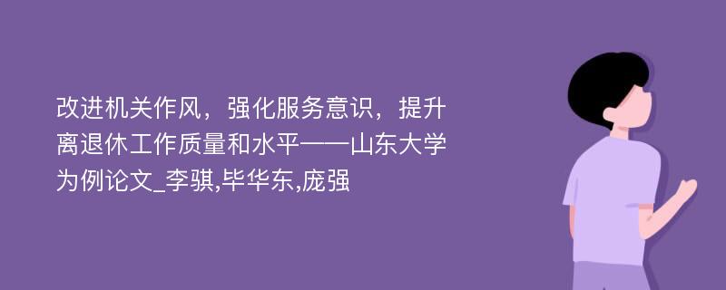 改进机关作风，强化服务意识，提升离退休工作质量和水平——山东大学为例论文_李骐,毕华东,庞强