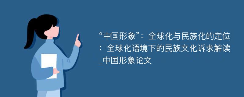 “中国形象”：全球化与民族化的定位：全球化语境下的民族文化诉求解读_中国形象论文