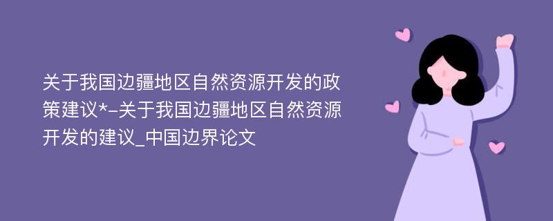 关于我国边疆地区自然资源开发的政策建议*-关于我国边疆地区自然资源开发的建议_中国边界论文