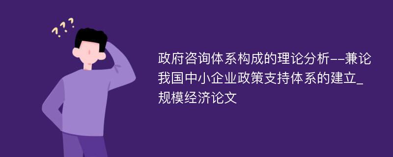 政府咨询体系构成的理论分析--兼论我国中小企业政策支持体系的建立_规模经济论文