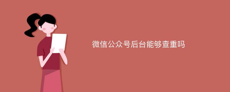 微信公众号后台能够查重吗