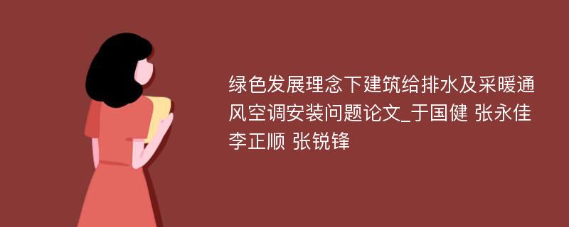 绿色发展理念下建筑给排水及采暖通风空调安装问题论文_于国健 张永佳 李正顺 张锐锋