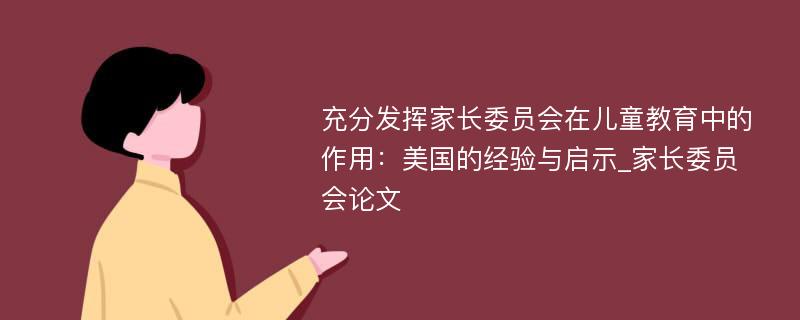 充分发挥家长委员会在儿童教育中的作用：美国的经验与启示_家长委员会论文