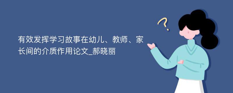 有效发挥学习故事在幼儿、教师、家长间的介质作用论文_郝晓丽