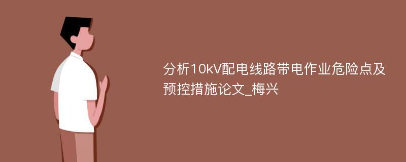 分析10kV配电线路带电作业危险点及预控措施论文_梅兴