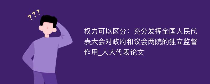 权力可以区分：充分发挥全国人民代表大会对政府和议会两院的独立监督作用_人大代表论文