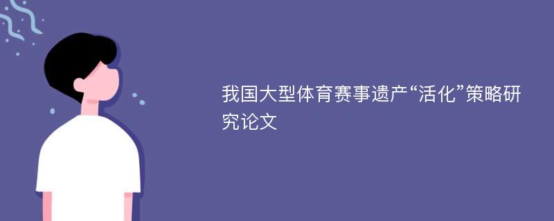 我国大型体育赛事遗产“活化”策略研究论文