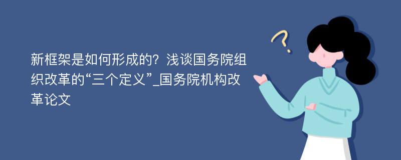 新框架是如何形成的？浅谈国务院组织改革的“三个定义”_国务院机构改革论文