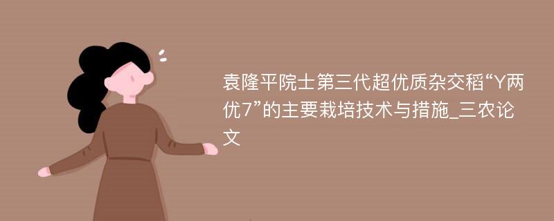 袁隆平院士第三代超优质杂交稻“Y两优7”的主要栽培技术与措施_三农论文