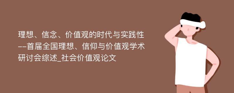 理想、信念、价值观的时代与实践性--首届全国理想、信仰与价值观学术研讨会综述_社会价值观论文