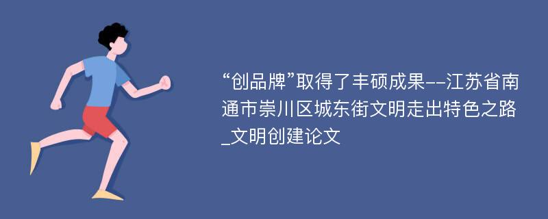 “创品牌”取得了丰硕成果--江苏省南通市崇川区城东街文明走出特色之路_文明创建论文