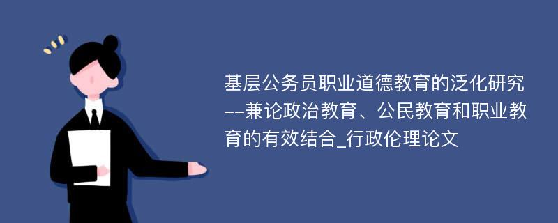 基层公务员职业道德教育的泛化研究--兼论政治教育、公民教育和职业教育的有效结合_行政伦理论文