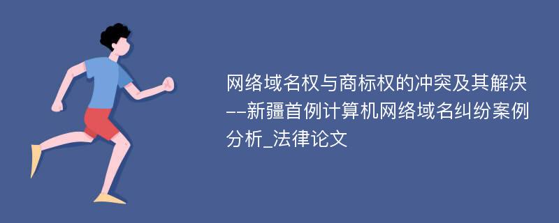 网络域名权与商标权的冲突及其解决--新疆首例计算机网络域名纠纷案例分析_法律论文