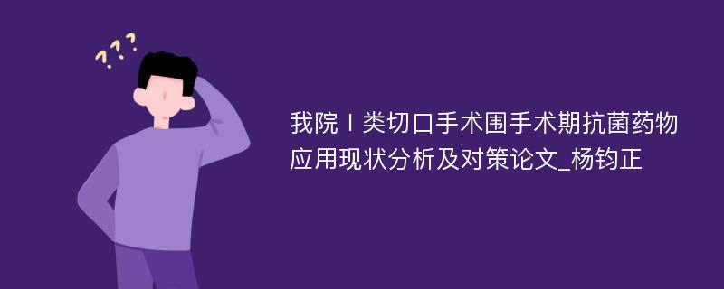 我院Ⅰ类切口手术围手术期抗菌药物应用现状分析及对策论文_杨钧正