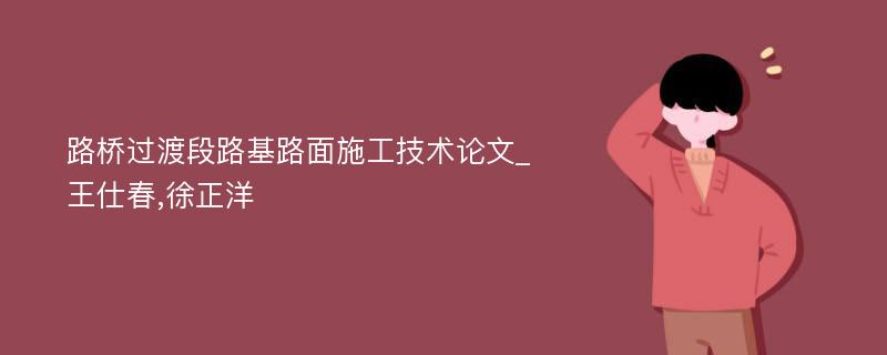 路桥过渡段路基路面施工技术论文_王仕春,徐正洋