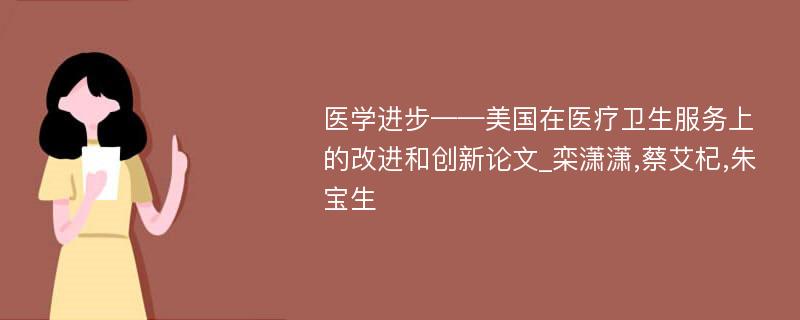 医学进步——美国在医疗卫生服务上的改进和创新论文_栾潇潇,蔡艾杞,朱宝生