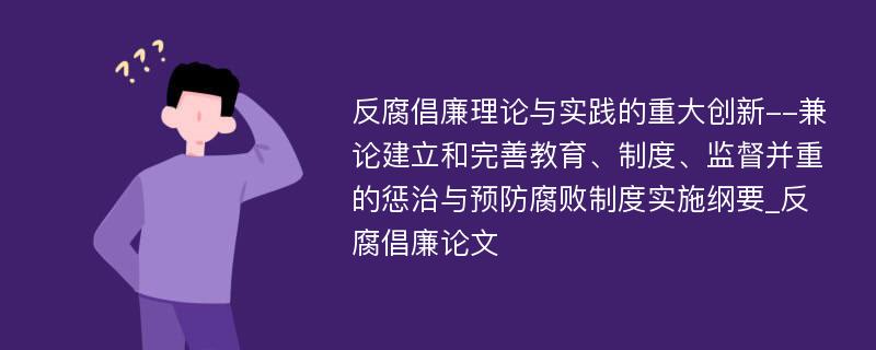 反腐倡廉理论与实践的重大创新--兼论建立和完善教育、制度、监督并重的惩治与预防腐败制度实施纲要_反腐倡廉论文