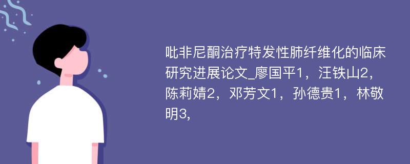 吡非尼酮治疗特发性肺纤维化的临床研究进展论文_廖国平1，汪铁山2，陈莉婧2，邓芳文1，孙德贵1，林敬明3,