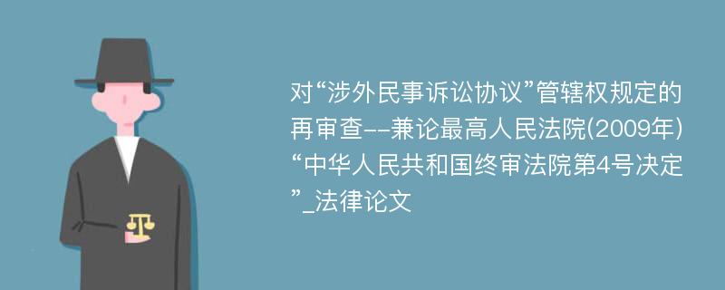 对“涉外民事诉讼协议”管辖权规定的再审查--兼论最高人民法院(2009年)“中华人民共和国终审法院第4号决定”_法律论文