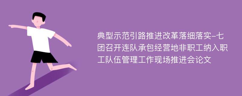 典型示范引路推进改革落细落实-七团召开连队承包经营地非职工纳入职工队伍管理工作现场推进会论文