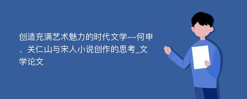 创造充满艺术魅力的时代文学--何申、关仁山与宋人小说创作的思考_文学论文