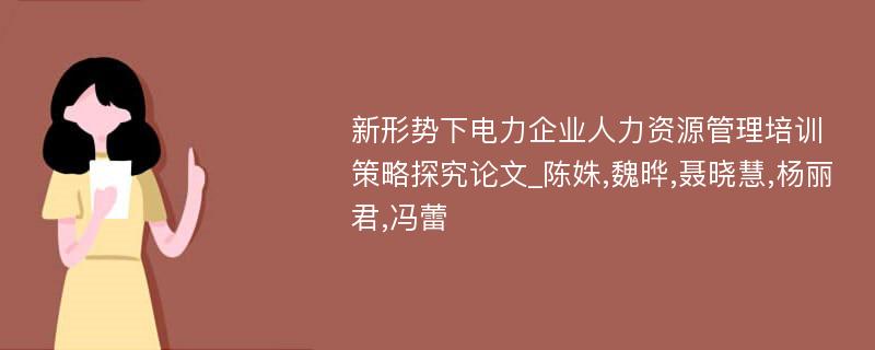 新形势下电力企业人力资源管理培训策略探究论文_陈姝,魏晔,聂晓慧,杨丽君,冯蕾