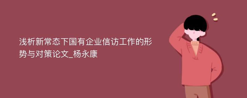 浅析新常态下国有企业信访工作的形势与对策论文_杨永康