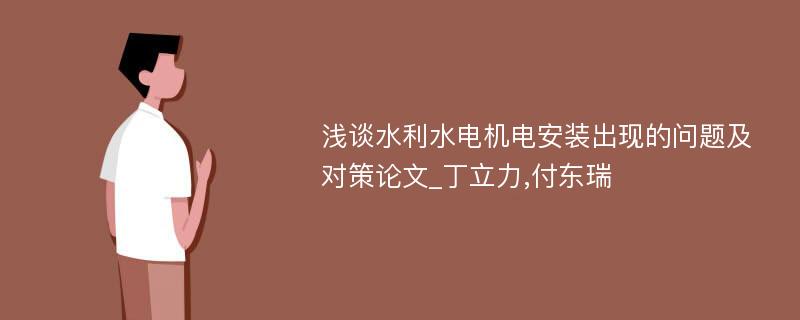 浅谈水利水电机电安装出现的问题及对策论文_丁立力,付东瑞