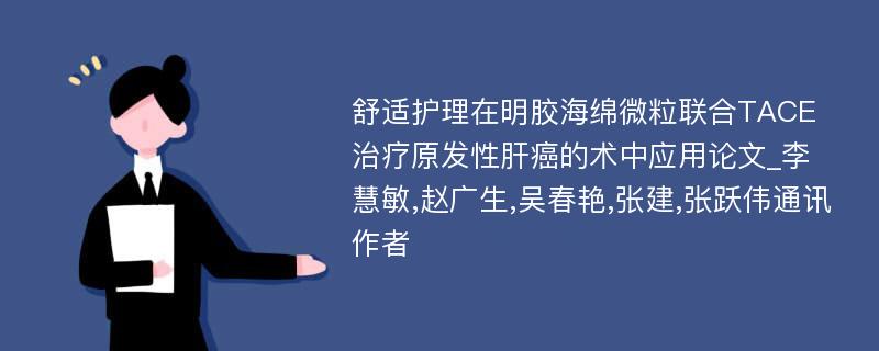 舒适护理在明胶海绵微粒联合TACE治疗原发性肝癌的术中应用论文_李慧敏,赵广生,吴春艳,张建,张跃伟通讯作者