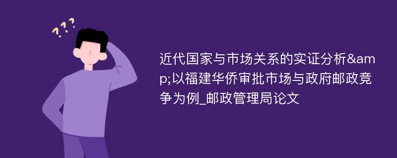 近代国家与市场关系的实证分析&以福建华侨审批市场与政府邮政竞争为例_邮政管理局论文