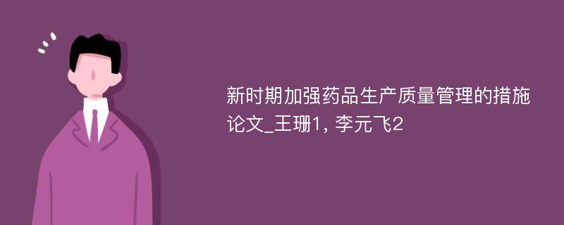 新时期加强药品生产质量管理的措施论文_王珊1, 李元飞2