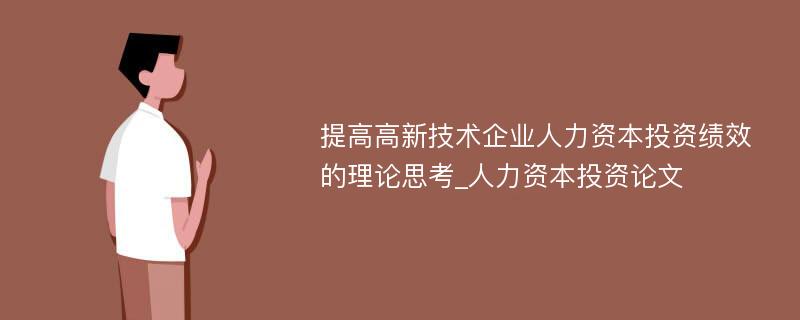 提高高新技术企业人力资本投资绩效的理论思考_人力资本投资论文