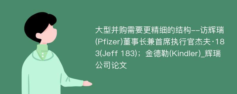 大型并购需要更精细的结构--访辉瑞(Pfizer)董事长兼首席执行官杰夫·183(Jeff 183)；金德勒(Kindler)_辉瑞公司论文