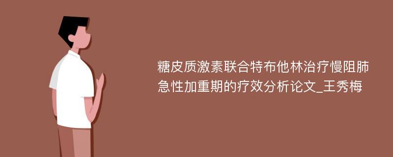 糖皮质激素联合特布他林治疗慢阻肺急性加重期的疗效分析论文_王秀梅