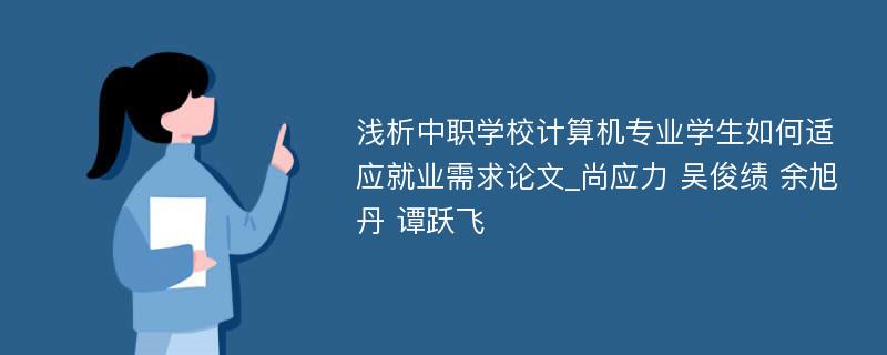 浅析中职学校计算机专业学生如何适应就业需求论文_尚应力 吴俊绩 余旭丹 谭跃飞